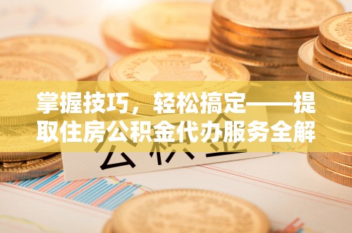 平邑掌握技巧，轻松搞定——提取住房公积金代办服务全解析