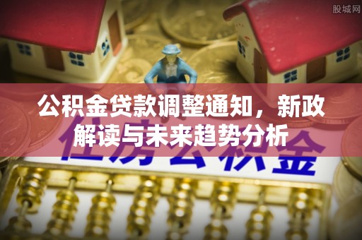 平邑公积金贷款调整通知，新政解读与未来趋势分析