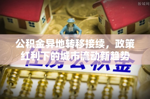 平邑公积金异地转移接续，政策红利下的城市流动新趋势