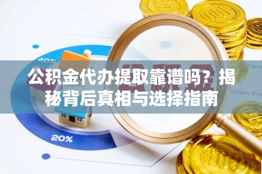 平邑公积金代办提取靠谱吗？揭秘背后真相与选择指南