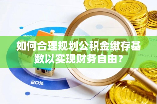 平邑如何合理规划公积金缴存基数以实现财务自由？