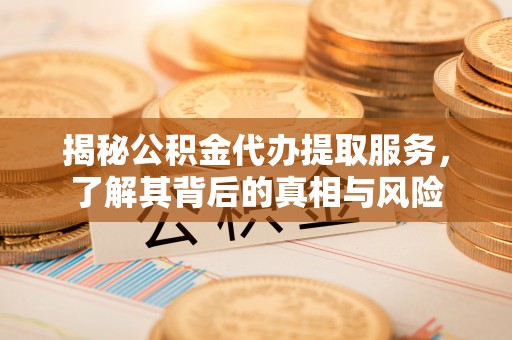 平邑揭秘公积金代办提取服务，了解其背后的真相与风险