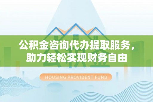 平邑公积金咨询代办提取服务，助力轻松实现财务自由