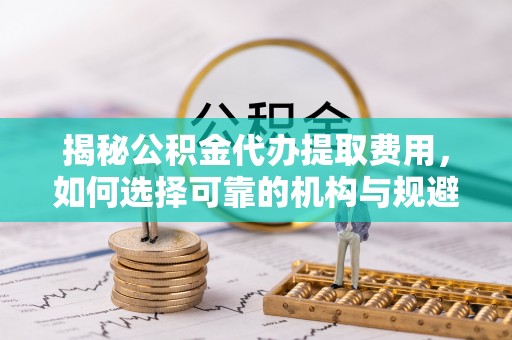 平邑揭秘公积金代办提取费用，如何选择可靠的机构与规避潜在风险