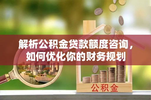 平邑解析公积金贷款额度咨询，如何优化你的财务规划