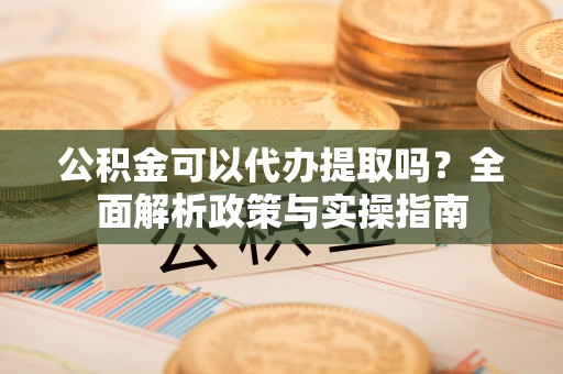 平邑公积金可以代办提取吗？全面解析政策与实操指南