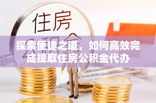 平邑探索便捷之道，如何高效完成提取住房公积金代办
