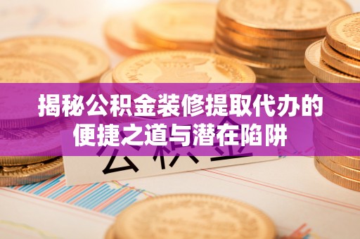 平邑揭秘公积金装修提取代办的便捷之道与潜在陷阱