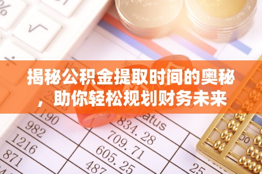 平邑揭秘公积金提取时间的奥秘，助你轻松规划财务未来