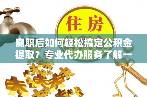 平邑离职后如何轻松搞定公积金提取？专业代办服务了解一下