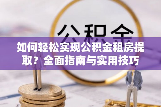 平邑如何轻松实现公积金租房提取？全面指南与实用技巧