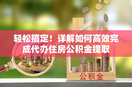 平邑轻松搞定！详解如何高效完成代办住房公积金提取