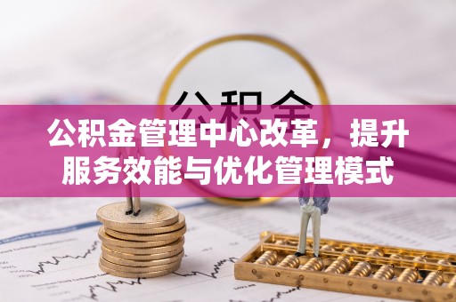 平邑公积金管理中心改革，提升服务效能与优化管理模式