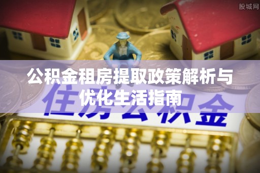 平邑公积金租房提取政策解析与优化生活指南