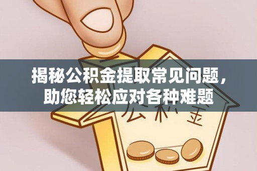 平邑揭秘公积金提取常见问题，助您轻松应对各种难题