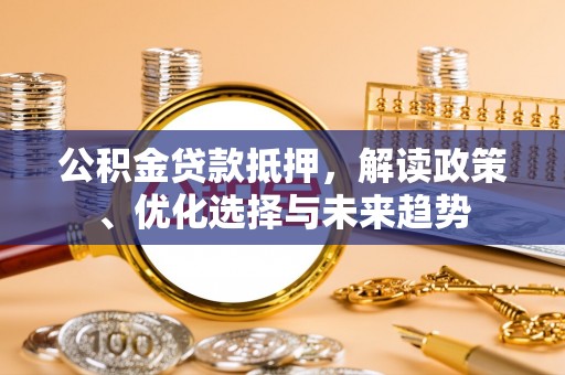 平邑公积金贷款抵押，解读政策、优化选择与未来趋势