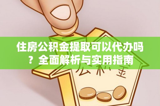 平邑住房公积金提取可以代办吗？全面解析与实用指南