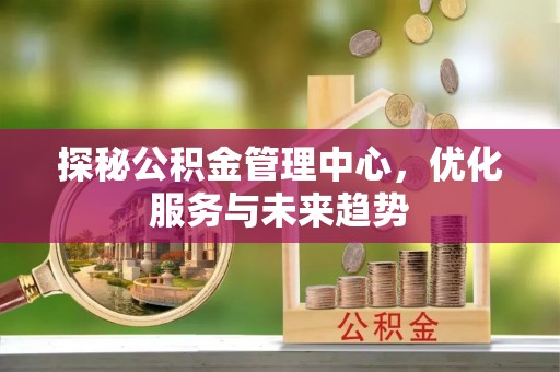 平邑探秘公积金管理中心，优化服务与未来趋势