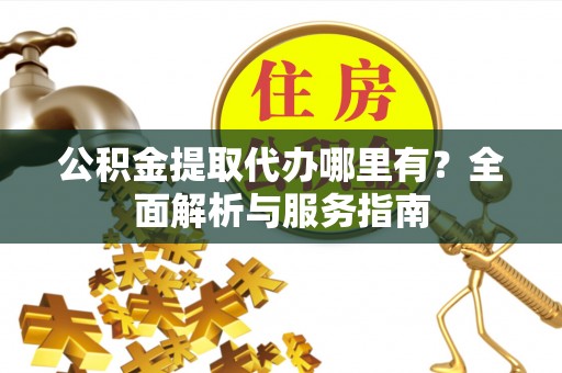 平邑公积金提取代办哪里有？全面解析与服务指南