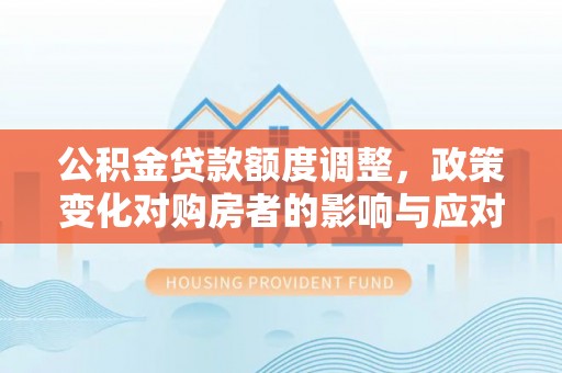 平邑公积金贷款额度调整，政策变化对购房者的影响与应对策略