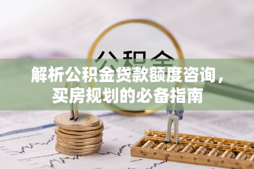 平邑解析公积金贷款额度咨询，买房规划的必备指南