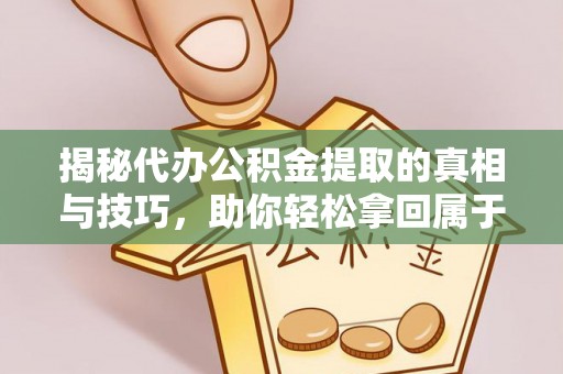 平邑揭秘代办公积金提取的真相与技巧，助你轻松拿回属于你的钱