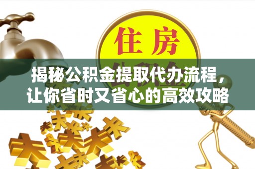平邑揭秘公积金提取代办流程，让你省时又省心的高效攻略