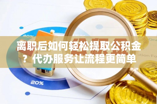 平邑离职后如何轻松提取公积金？代办服务让流程更简单