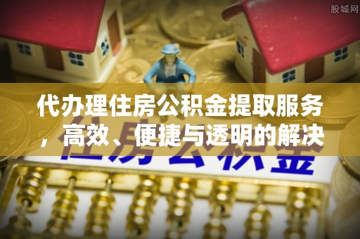 平邑代办理住房公积金提取服务，高效、便捷与透明的解决方案