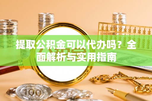 平邑提取公积金可以代办吗？全面解析与实用指南