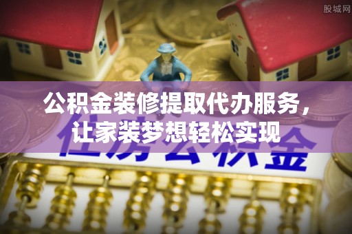 平邑公积金装修提取代办服务，让家装梦想轻松实现