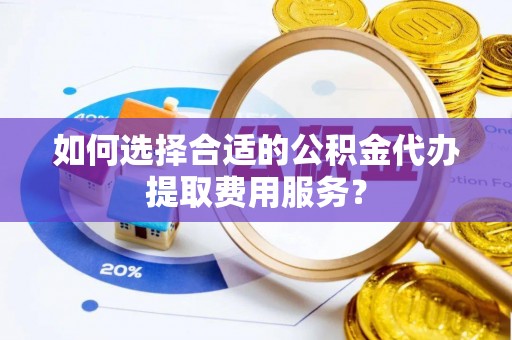 平邑如何选择合适的公积金代办提取费用服务？