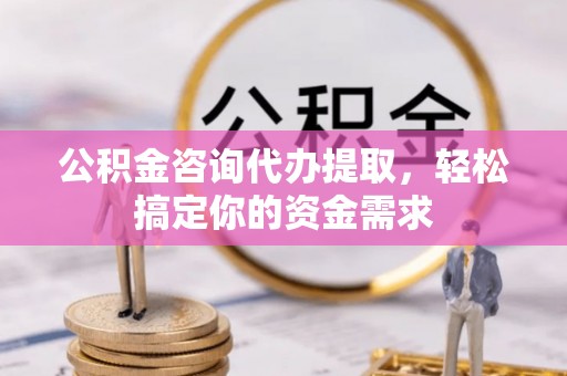 平邑公积金咨询代办提取，轻松搞定你的资金需求