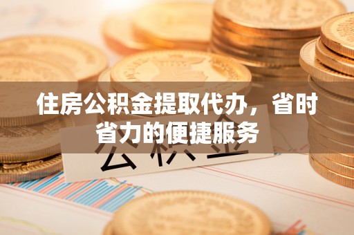 平邑住房公积金提取代办，省时省力的便捷服务