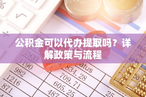 平邑公积金可以代办提取吗？详解政策与流程