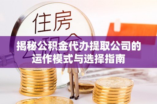 平邑揭秘公积金代办提取公司的运作模式与选择指南