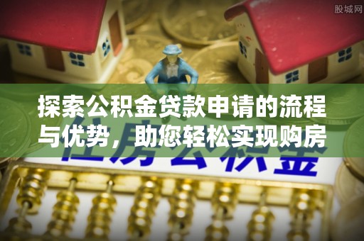 平邑探索公积金贷款申请的流程与优势，助您轻松实现购房梦想