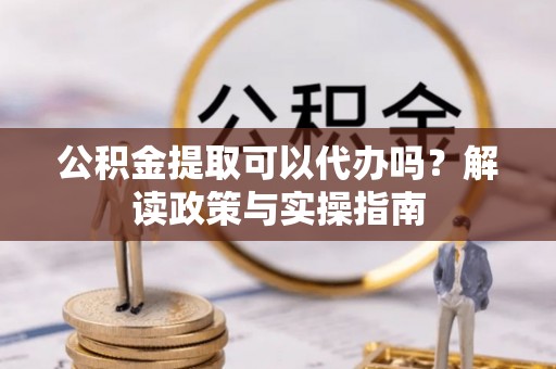 平邑公积金提取可以代办吗？解读政策与实操指南