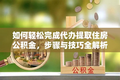 平邑如何轻松完成代办提取住房公积金，步骤与技巧全解析