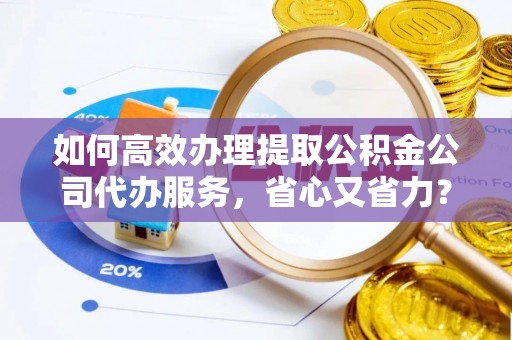 平邑如何高效办理提取公积金公司代办服务，省心又省力？