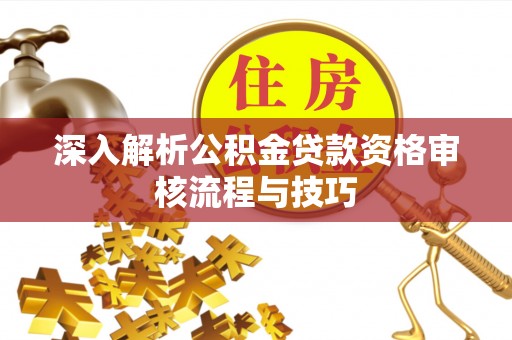 平邑深入解析公积金贷款资格审核流程与技巧