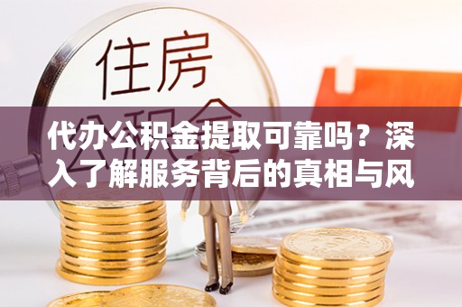 平邑代办公积金提取可靠吗？深入了解服务背后的真相与风险