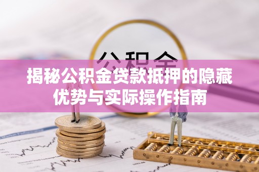 平邑揭秘公积金贷款抵押的隐藏优势与实际操作指南