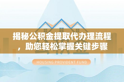 平邑揭秘公积金提取代办理流程，助您轻松掌握关键步骤