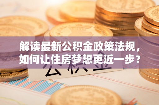 平邑解读最新公积金政策法规，如何让住房梦想更近一步？