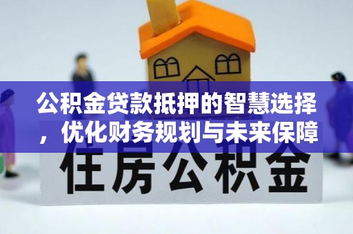 平邑公积金贷款抵押的智慧选择，优化财务规划与未来保障