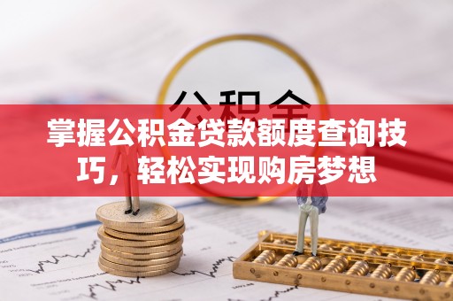 平邑掌握公积金贷款额度查询技巧，轻松实现购房梦想