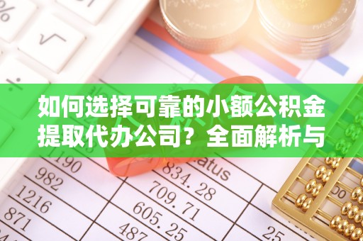 平邑如何选择可靠的小额公积金提取代办公司？全面解析与实用指南