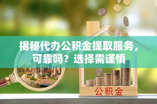 平邑揭秘代办公积金提取服务，可靠吗？选择需谨慎