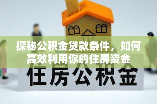 平邑探秘公积金贷款条件，如何高效利用你的住房资金